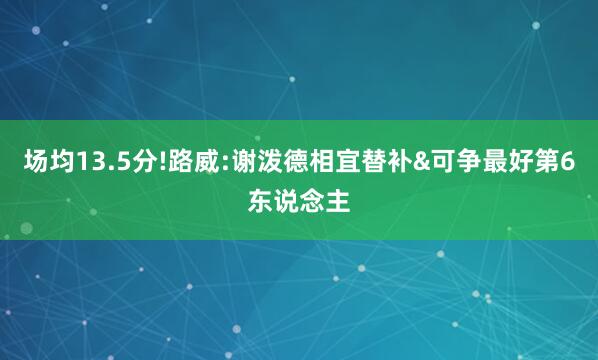 场均13.5分!路威:谢泼德相宜替补&可争最好第6东说念主